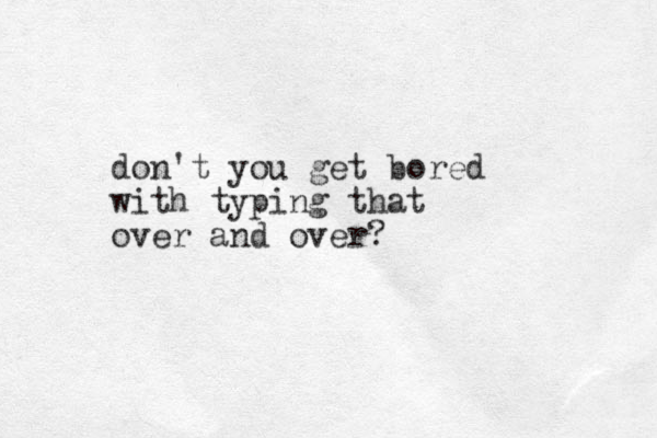 don't you get ored b with typing that over and over?
