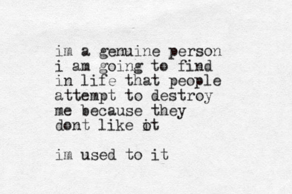 im a genuine person i am going to find in life that people attempt to destroy me because they dont like ot i im used to it