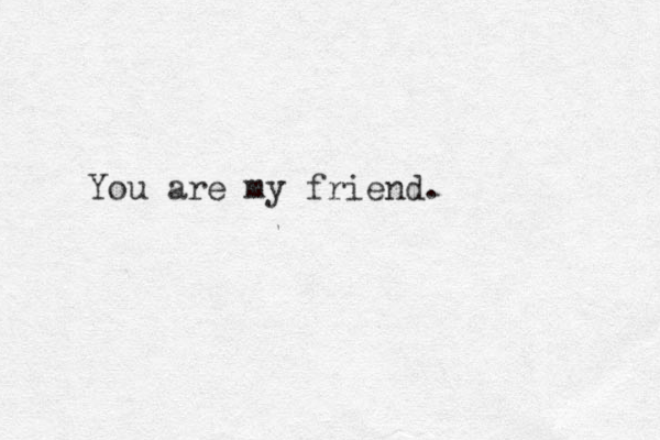 You are my friend.