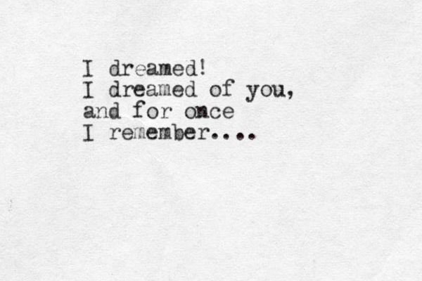 I dreamed! I dreamed of you, and for once I remember.... 