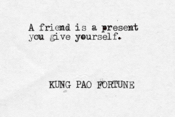 A friend is a present you give yourself. KUNG PAO FORTUNE