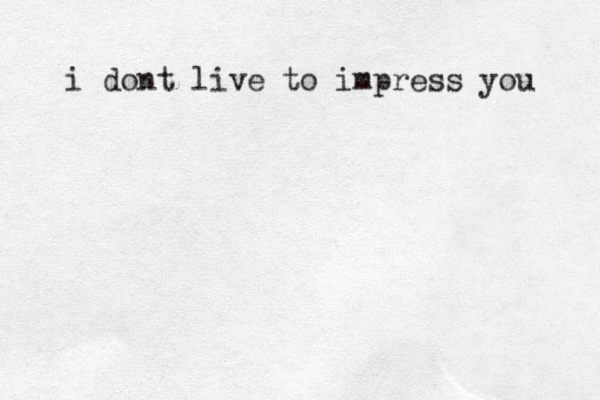 i dont live to impress you 