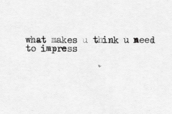 what makes u think u need to impress