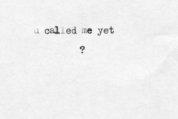 ? u called me yet 