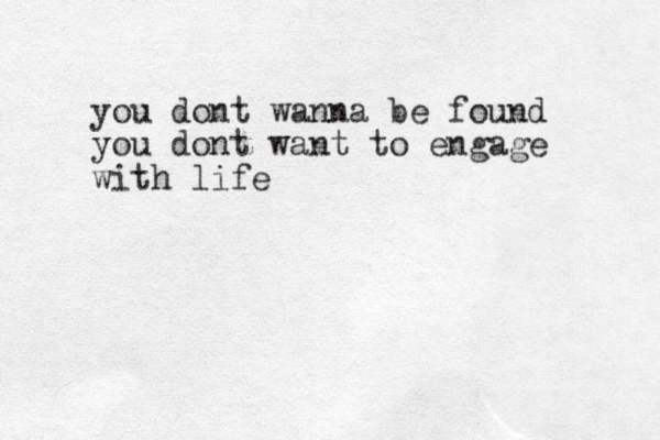 you dont wanna be found you dont want to engage with life