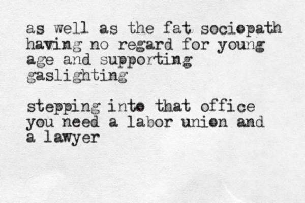 as well as the fat sociopath having no regard for young age and supporting gaslighting stepping into that office you need a labor union and a lawyer
