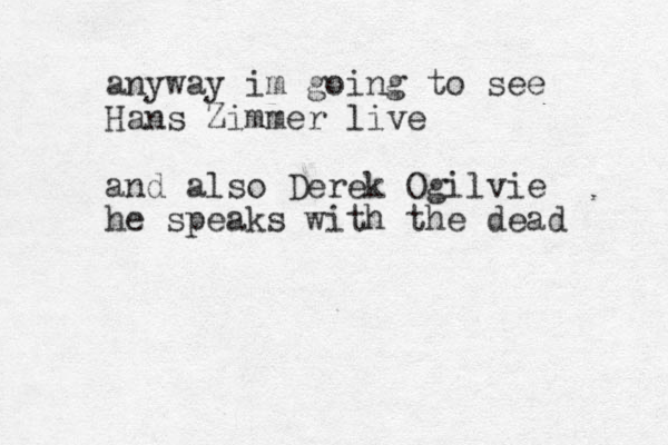 anyway im going to see Hans Zimmer live and also Derek Ogilvie he speaks with the dead 