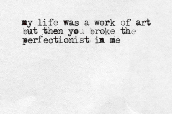 my life was a work of art but then you broke the perfectionist in me