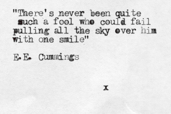 "There's never been quite such a fool who could fail pulling all the sky over him with one smile" E.E. Cummings x