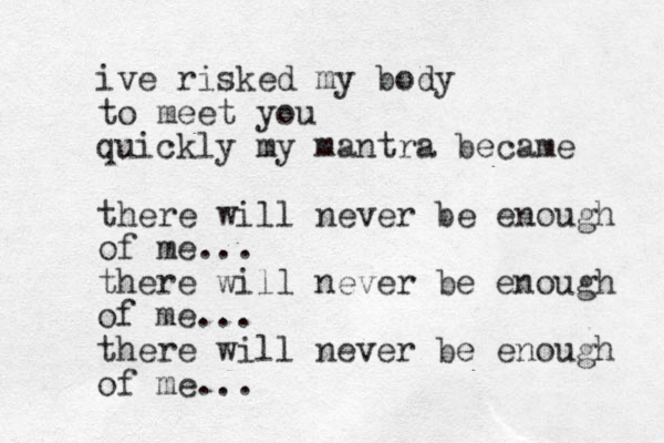ive risked my body to meet you quickly my mantra became there will never be enough of me... there will never be enough of me... there will never be enough of me...
