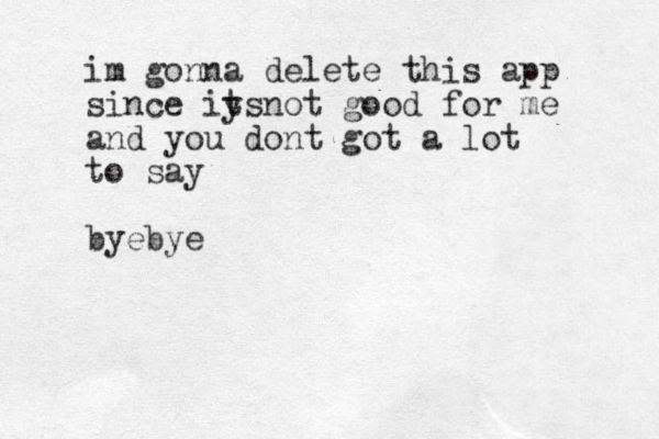 im gonna delete this app since iy tsnot good for me and you dont got a lot to say byebye