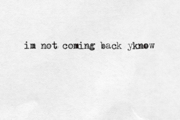 im not coming back yknow 