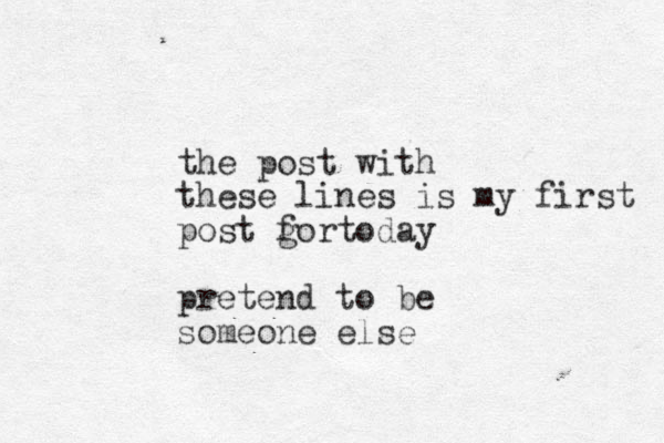 the post with these lines is my first post gor f today pretend to be someone else