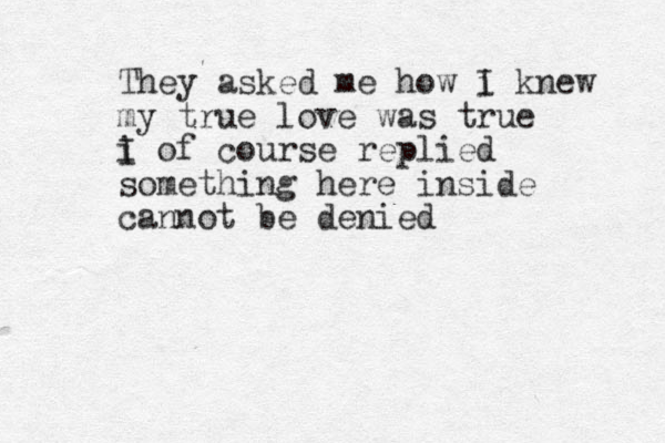 They asked me how i I knew my true love was true i I of course replied something here inside cannot be denied