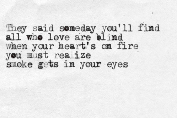 They said someday you'll find all who love are blind when your heart's on fire you must realize smoke gets in your eyes