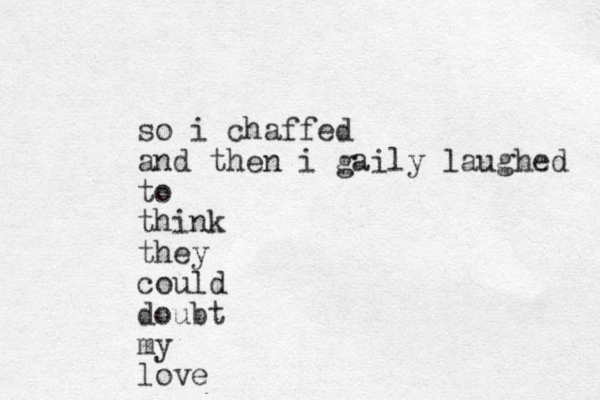 so i chaffed and then i gaily laughed to think they could doubt my love