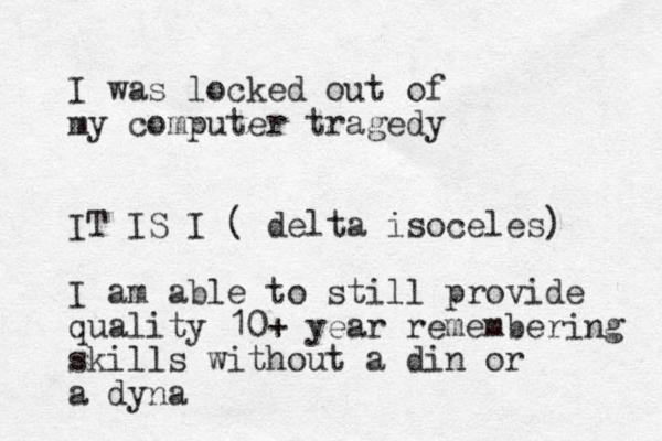 I was locked out of my computer tragedy IT IS I ( delta isoceles) I am able to still provide quality 10+ year remembering skills without a din or a dyna 