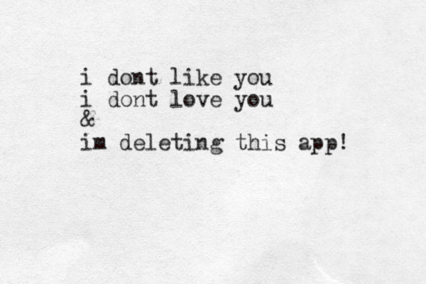 i dont like you i dont love you & im deleting this app! 