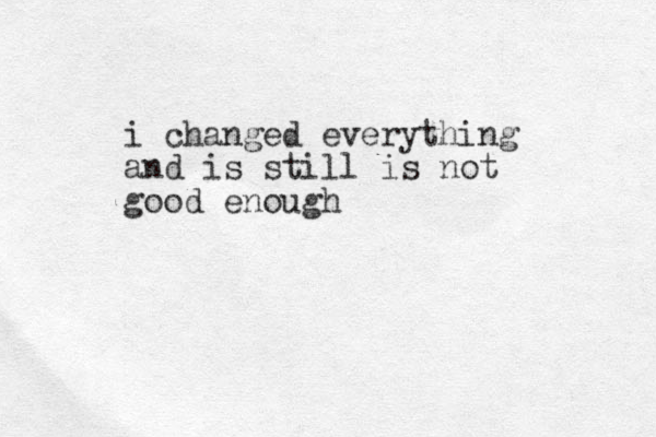 i changed everything and is still is not good enough