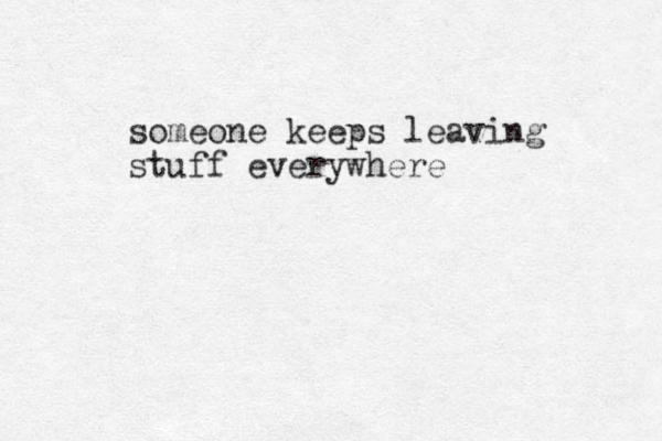 someone keeps leaving stuff everywhere 