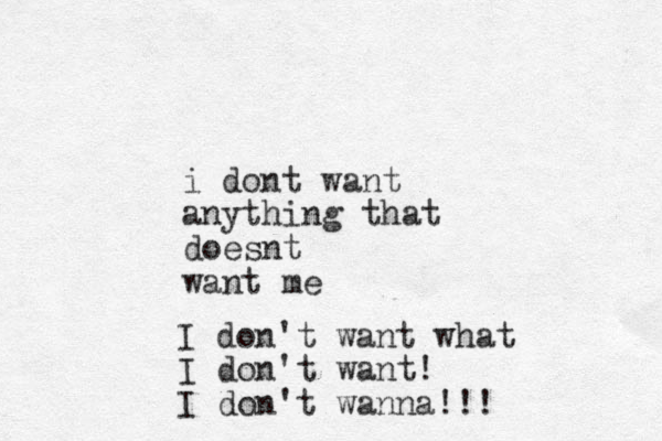 i dont want anything that doesnt want me I don't want what I don't want! I don't wanna!!! 