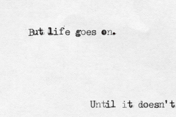 But life goes on. Until it doesn't 