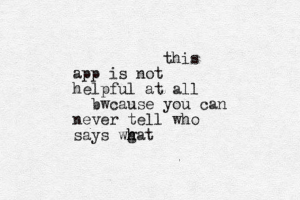 this app is not helpful at all bwcause you can never tell who says wgat h h