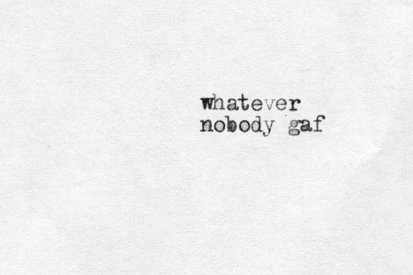 whatever nobody gaf