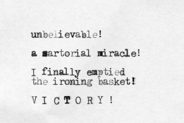 unbelievable! a sartorial miracle! I finally emptied the ironing basket! V I C Y T T O R Y ! 