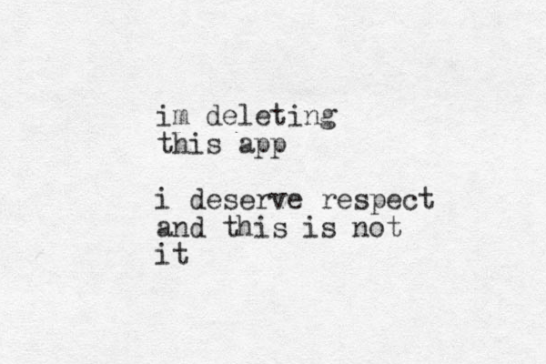 im deleting this app i deserve respect and this is not it 