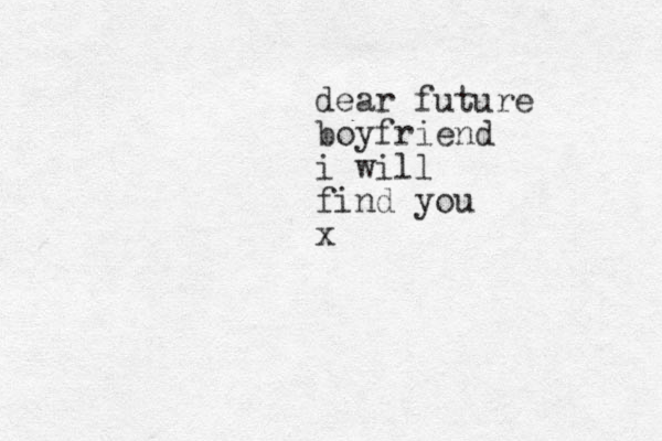 dear future boyfriend i will find you x