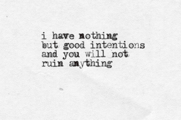 i have nothing but good intentions and you will not ruin anything