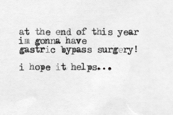 at the end of this year im gonna have gastric bypass surgery! i hope it helps...
