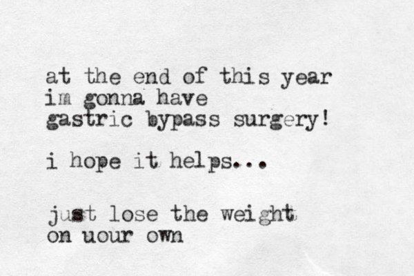 at the end of this year im gonna have gastric bypass surgery! i hope it helps... just lose the weight on uour own