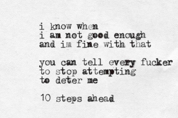 i know when i am not good enough and im fine with that you can tell every fucker to stop attempting to deter me 10 steps ahead 