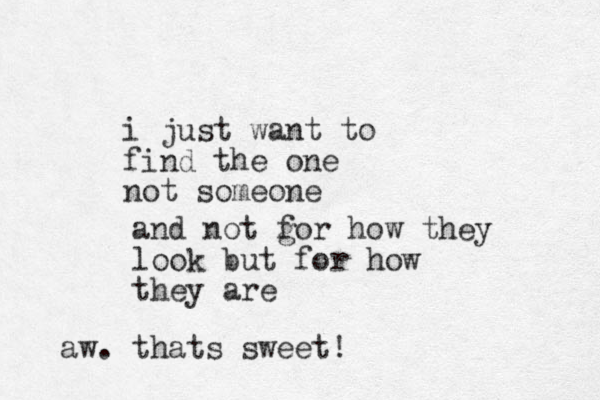 i just want to find the one not someone and not gor how they f look but for how they are aw. thats sweet!
