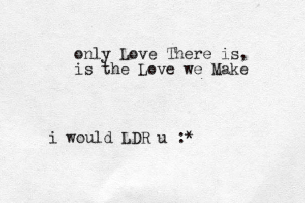 only Love There is, is the Love we Make i would LDR u :*
