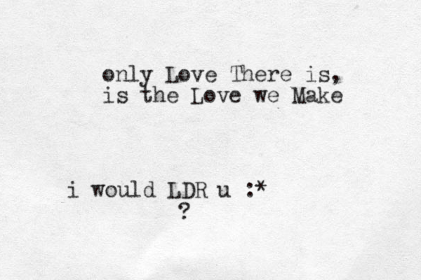 only Love There is, is the Love we Make i would LDR u :* ?
