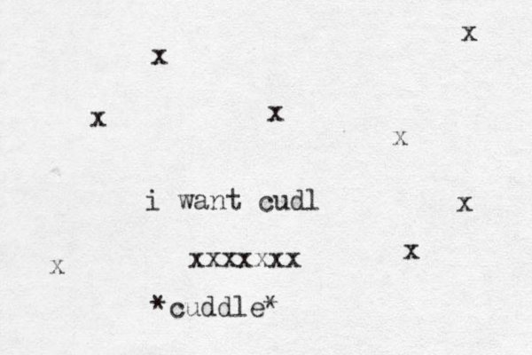 i want cudl xxxxxxx x x x x x x x x *cuddle*