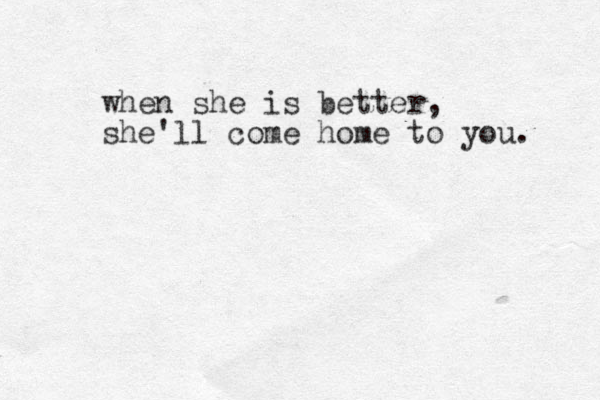 when she is better, she'll come home to you. 