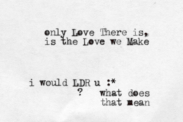 only Love There is, is the Love we Make i would LDR u :* ? what does that mean