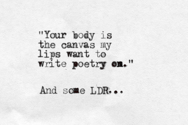 "Your body is the canvas my lips want to write poetry om n." And some LDR...