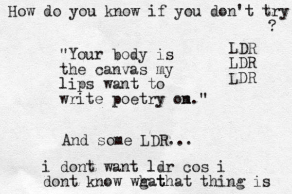 "Your body is the canvas my lips want to write poetry om n." And some LDR... i dont want ldr cos i dont know wgat h that thing is How do you know if you don't try ? LDR LDR LDR 