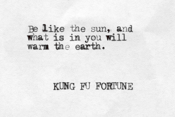Be like the sun, and what is in you will warm the earth. KUNG FU FORTUNE 
