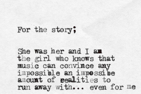 For the story; She was her and I am the girl who knows that music can convince any impossible an impossibe amount of e realities to run away with... even for me 