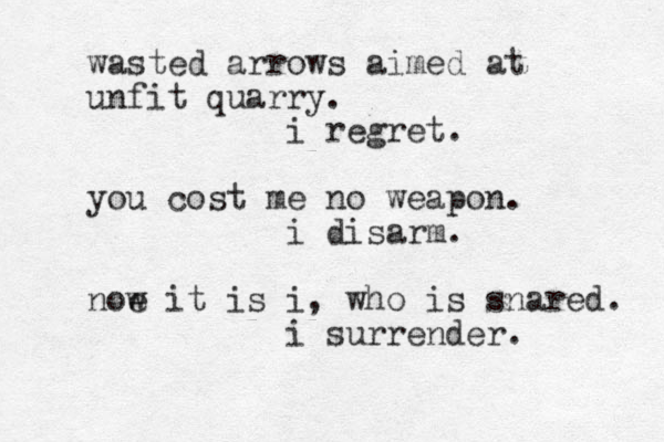 wasted arrows aimed at unfit quarry. i regret. you cost me no weapon. i disarm. noe w it is i, who is snared. i surrender. 