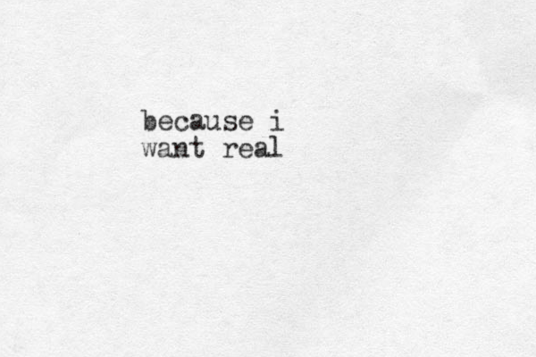 because i want real