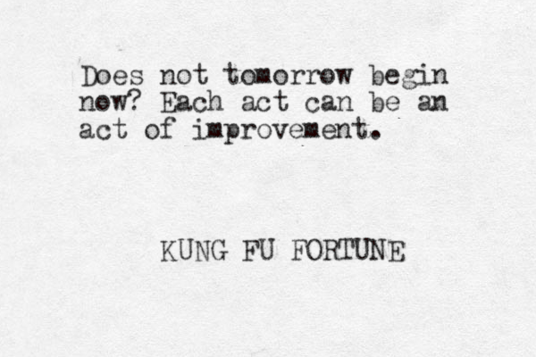 Does not tomorrow begin now? Each act can be an act of improvement. KUNG FU FORTUNE 