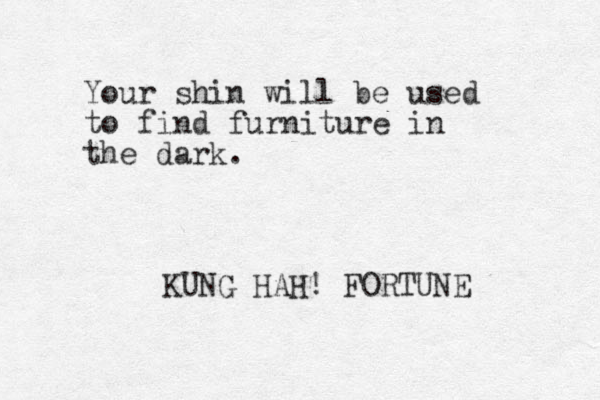 Your shin will be used to find furniture in the dark. KUNG HAH! FORTUNE 