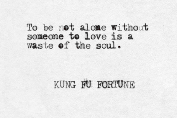 To be not alone without someone to love is a waste of the soul. KUNG FU FORTUNE _
